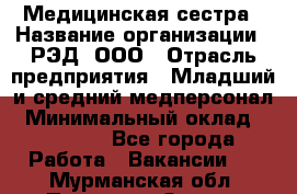 Медицинская сестра › Название организации ­ РЭД, ООО › Отрасль предприятия ­ Младший и средний медперсонал › Минимальный оклад ­ 40 000 - Все города Работа » Вакансии   . Мурманская обл.,Полярные Зори г.